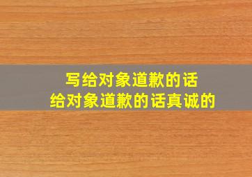 写给对象道歉的话 给对象道歉的话真诚的